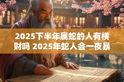 2025下半年属蛇的人有横财吗 2025年蛇人会一夜暴富吗