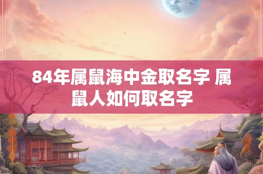 84年属鼠海中金取名字 属鼠人如何取名字