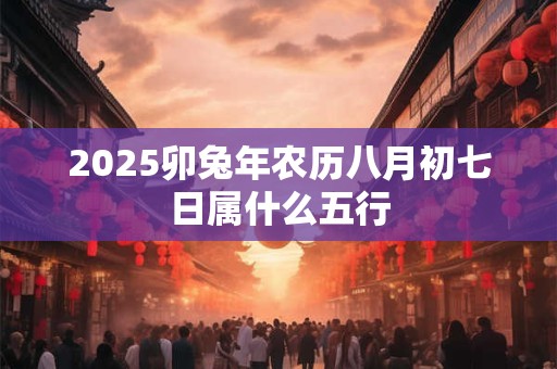 2025卯兔年农历八月初七日属什么五行 2025卯兔年农历八月初七日属什么五行