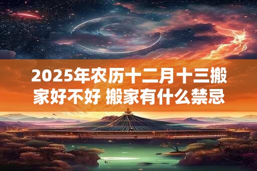 2025年农历十二月十三搬家好不好 搬家有什么禁忌