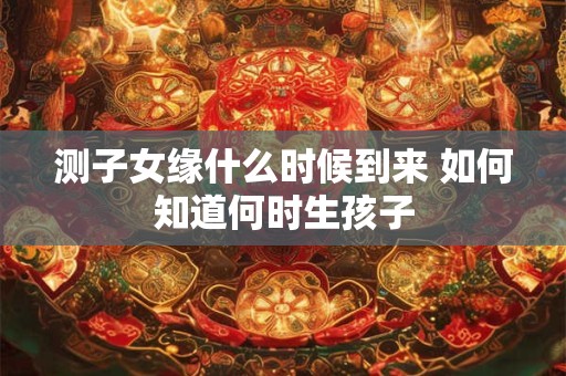 测子女缘什么时候到来 如何知道何时生孩子