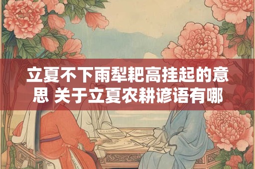 立夏不下雨犁耙高挂起的意思 关于立夏农耕谚语有哪些