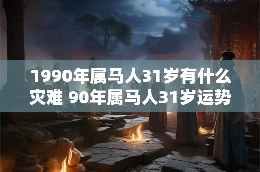 1990年属马人31岁有什么灾难 90年属马人31岁运势表现