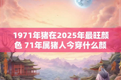 1971年猪在2025年最旺颜色 71年属猪人今穿什么颜色大旺