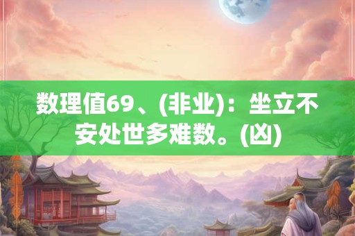 数理值69、(非业)：坐立不安处世多难数。(凶)