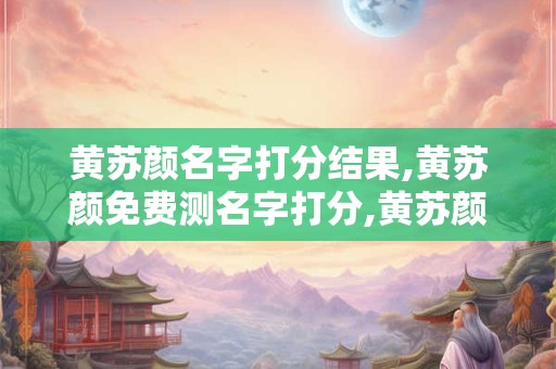 黄苏颜名字打分结果,黄苏颜免费测名字打分,黄苏颜周易免费测名字打分