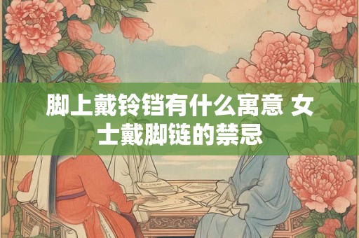 脚上戴铃铛有什么寓意 女士戴脚链的禁忌