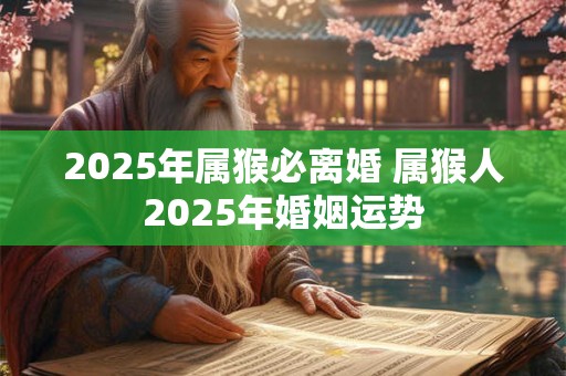 2025年属猴必离婚 属猴人2025年婚姻运势