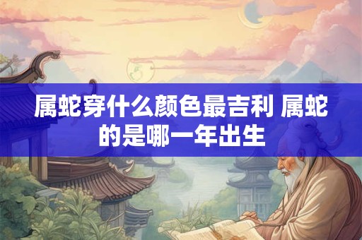 属蛇穿什么颜色最吉利 属蛇的是哪一年出生