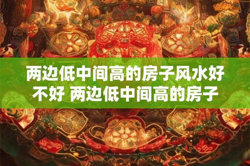 两边低中间高的房子风水好不好 两边低中间高的房子有什么影响