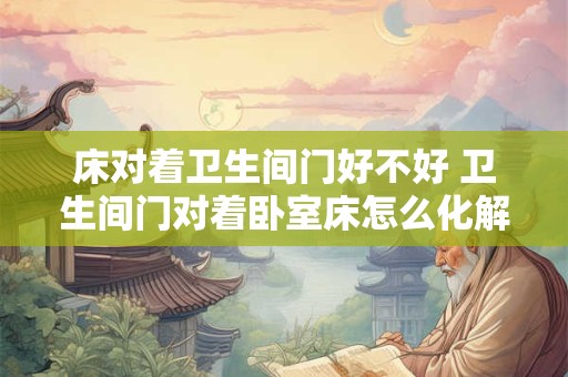 床对着卫生间门好不好 卫生间门对着卧室床怎么化解 床对着卫生间门好不好 卫生间门对着卧室床怎么化解