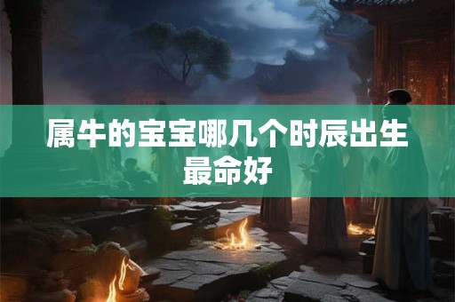 属牛的宝宝哪几个时辰出生最命好