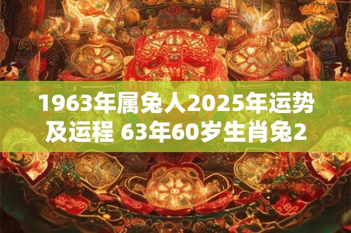 1963年属兔人2025年运势及运程 63年60岁生肖兔2025年每月运势