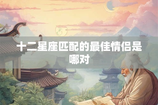 十二星座匹配的最佳情侣是哪对