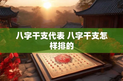 八字干支代表 八字干支怎样排的
