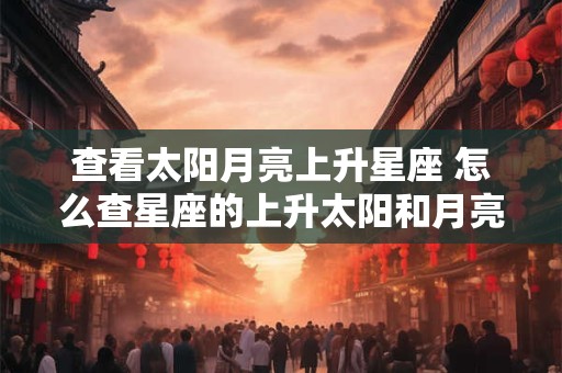 查看太阳月亮上升星座 怎么查星座的上升太阳和月亮