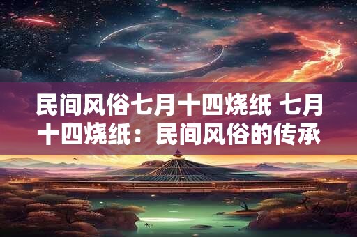 民间风俗七月十四烧纸 七月十四烧纸：民间风俗的传承与魅力