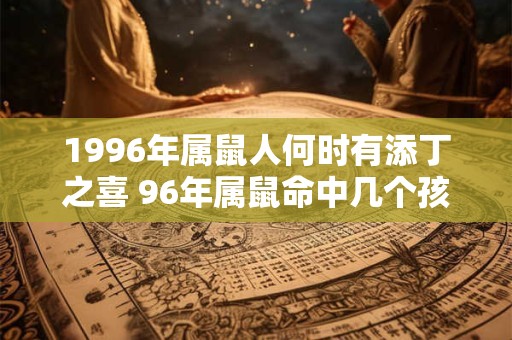 1996年属鼠人何时有添丁之喜 96年属鼠命中几个孩子