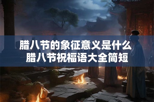 腊八节的象征意义是什么 腊八节祝福语大全简短