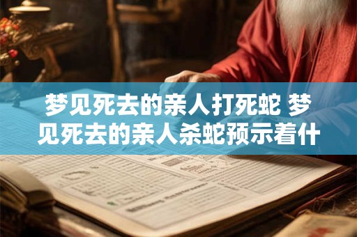 梦见死去的亲人打死蛇 梦见死去的亲人杀蛇预示着什么意思