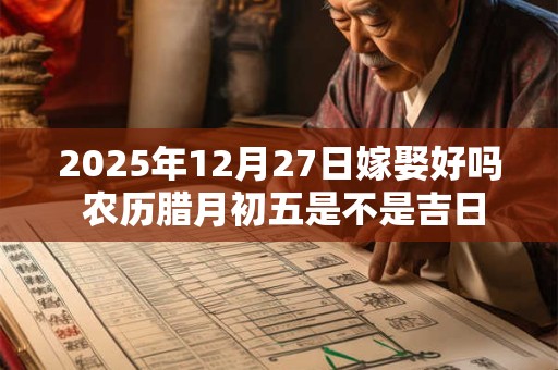 2025年12月27日嫁娶好吗 农历腊月初五是不是吉日