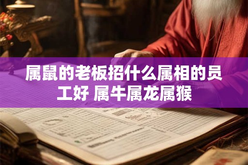 属鼠的老板招什么属相的员工好 属牛属龙属猴