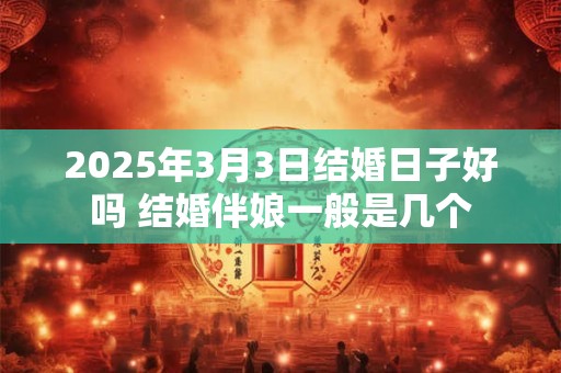 2025年3月3日结婚日子好吗 结婚伴娘一般是几个