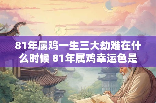 81年属鸡一生三大劫难在什么时候 81年属鸡幸运色是什么