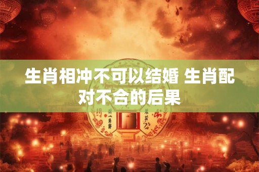 生肖相冲不可以结婚 生肖配对不合的后果