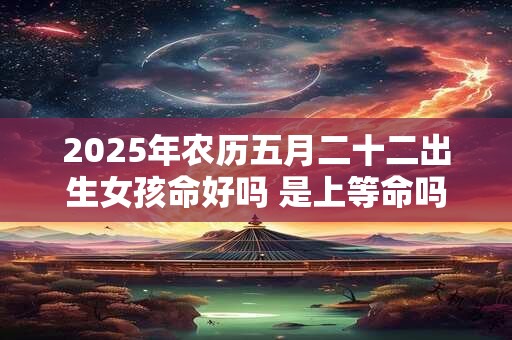 2025年农历五月二十二出生女孩命好吗 是上等命吗