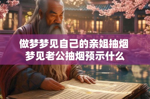 做梦梦见自己的亲姐抽烟 梦见老公抽烟预示什么
