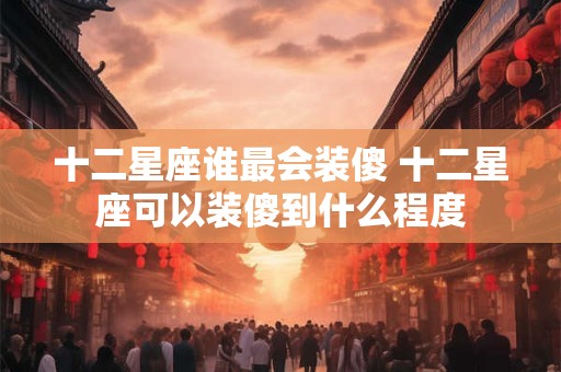 十二星座谁最会装傻 十二星座可以装傻到什么程度