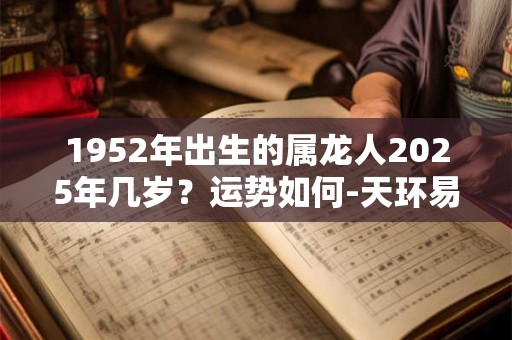 1952年出生的属龙人2025年几岁？运势如何-天环易学