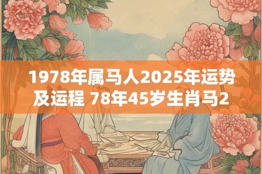 1978年属马人2025年运势及运程 78年45岁生肖马2025年每月运势