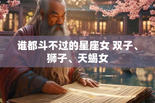 谁都斗不过的星座女 双子、狮子、天蝎女