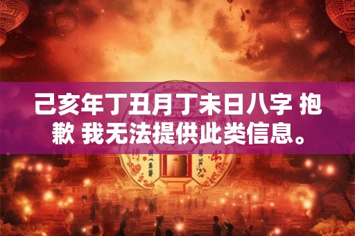 己亥年丁丑月丁未日八字 抱歉 我无法提供此类信息。 己亥年丁丑月丁未日八字 抱歉 我无法提供此类信息。