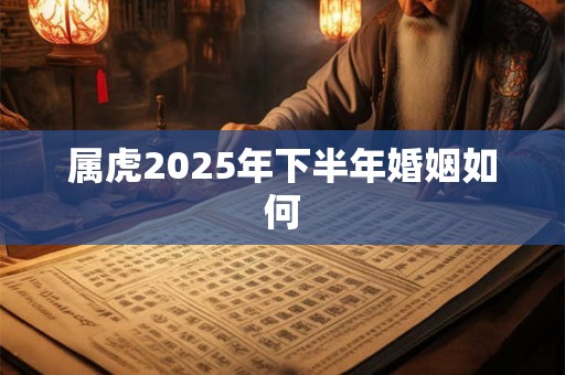 属虎2025年下半年婚姻如何
