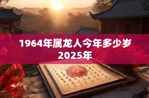 1964年属龙人今年多少岁2025年