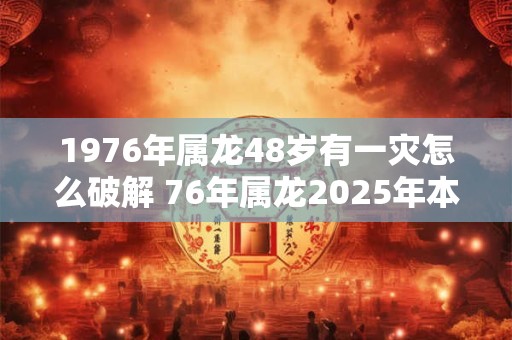 1976年属龙48岁有一灾怎么破解 76年属龙2025年本命年运势如何