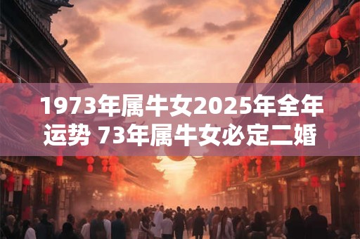 1973年属牛女2025年全年运势 73年属牛女必定二婚吗