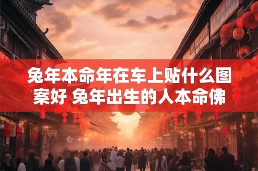 兔年本命年在车上贴什么图案好 兔年出生的人本命佛