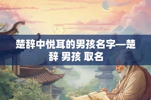 楚辞中悦耳的男孩名字—楚辞 男孩 取名