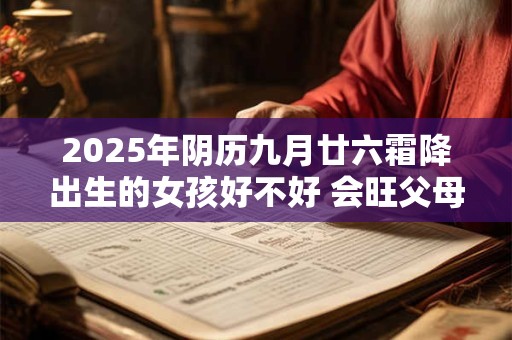 2025年阴历九月廿六霜降出生的女孩好不好 会旺父母吗