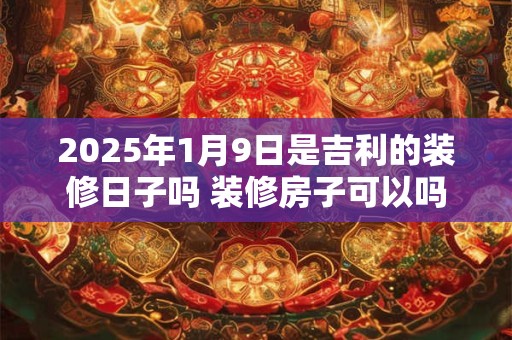2025年1月9日是吉利的装修日子吗 装修房子可以吗