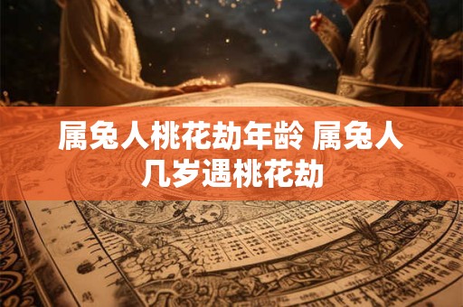 属兔人桃花劫年龄 属兔人几岁遇桃花劫