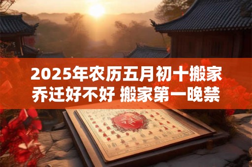 详细阅读:2025年农历五月初十搬家乔迁好不好 搬家第一晚禁忌 2025年农历五月初十搬家乔迁好不好 搬家第一晚禁忌