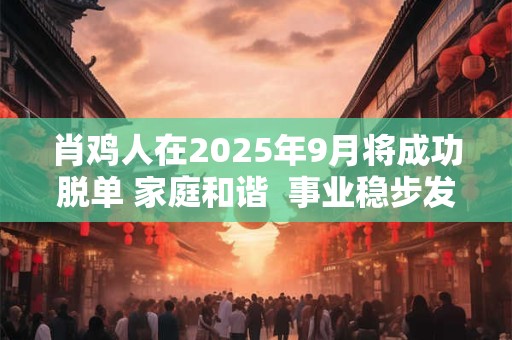 肖鸡人在2025年9月将成功脱单 家庭和谐  事业稳步发展