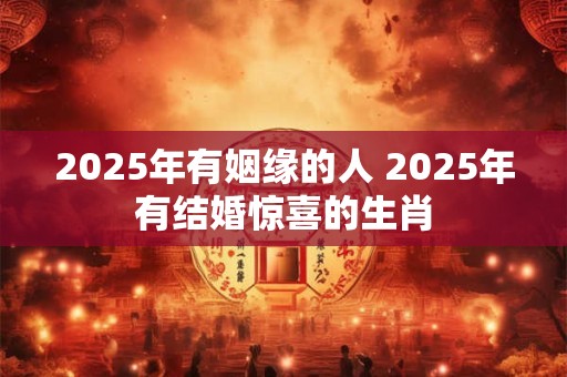 2025年有姻缘的人 2025年有结婚惊喜的生肖