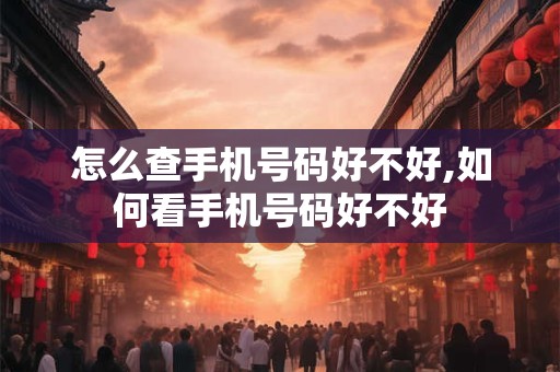 怎么查手机号码好不好,如何看手机号码好不好