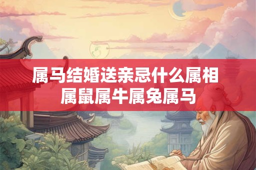 属马结婚送亲忌什么属相 属鼠属牛属兔属马